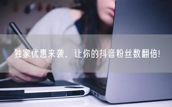 独家优惠来袭，让你的抖音粉丝数翻倍!