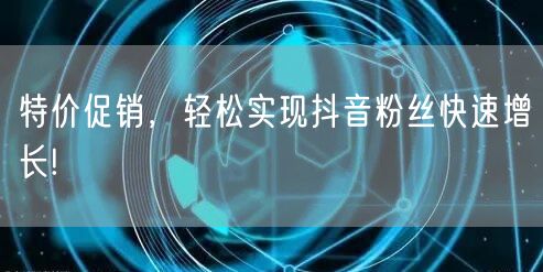 特价促销，轻松实现抖音粉丝快速增长!