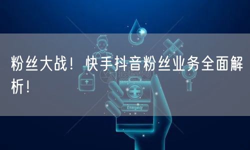 粉丝大战！快手抖音粉丝业务全面解析！