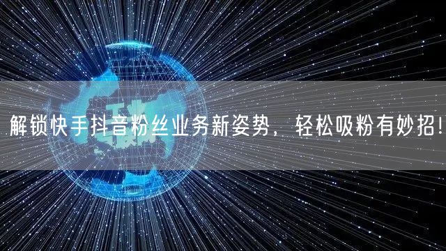 解锁快手抖音粉丝业务新姿势，轻松吸粉有妙招！