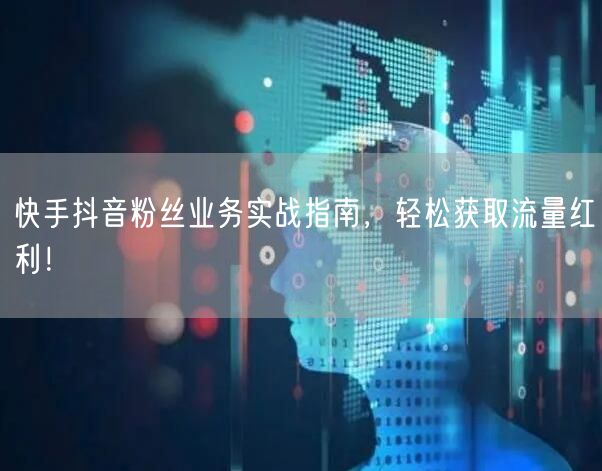 快手抖音粉丝业务实战指南，轻松获取流量红利！