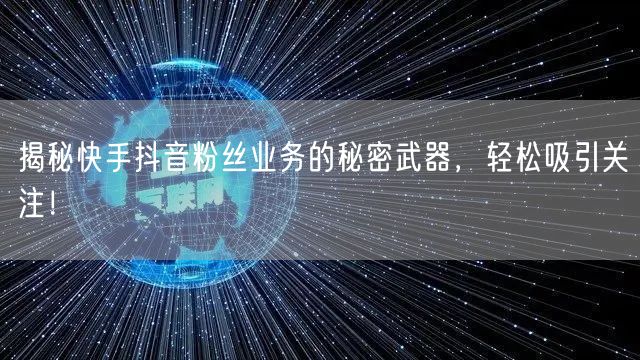 揭秘快手抖音粉丝业务的秘密武器，轻松吸引关注！