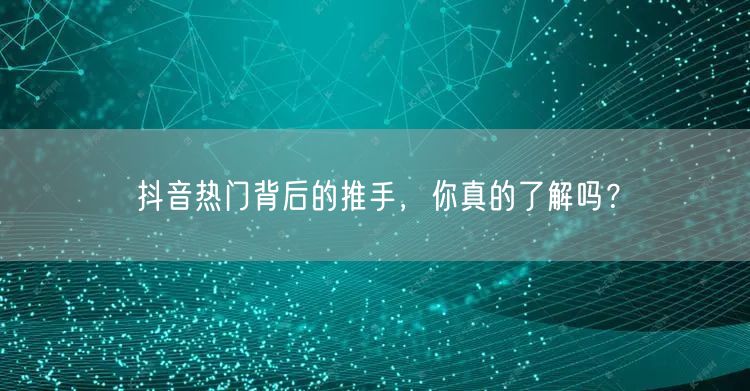 抖音热门背后的推手，你真的了解吗？