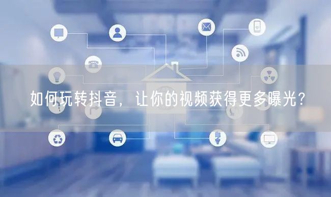 如何玩转抖音，让你的视频获得更多曝光？