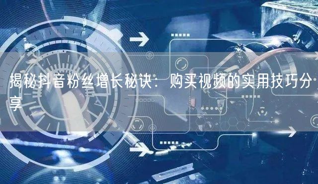 揭秘抖音粉丝增长秘诀：购买视频的实用技巧分享