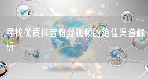 寻找优质抖音粉丝视频的绝佳渠道解析