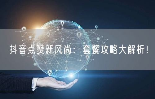 抖音点赞新风尚：套餐攻略大解析！