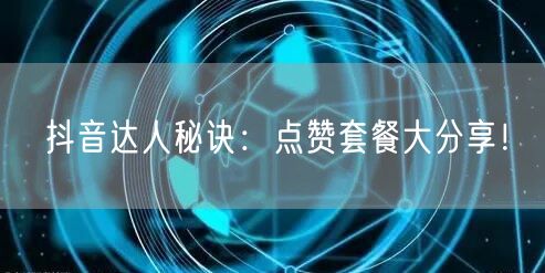抖音达人秘诀：点赞套餐大分享！