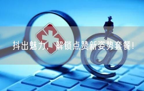 抖出魅力，解锁点赞新姿势套餐！