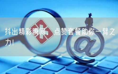 抖出精彩瞬间，点赞套餐助你一臂之力！