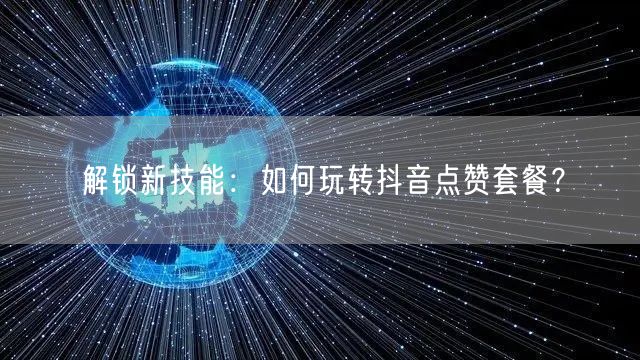 解锁新技能：如何玩转抖音点赞套餐？