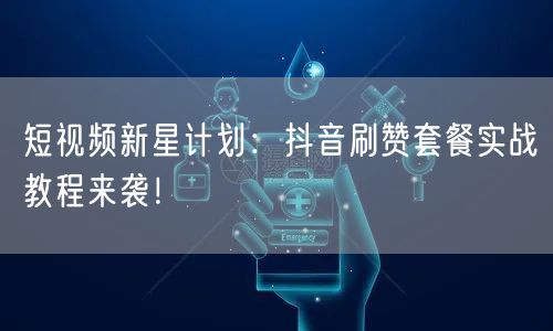 短视频新星计划：抖音刷赞套餐实战教程来袭！