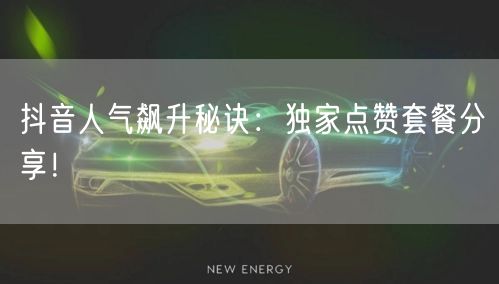 抖音人气飙升秘诀：独家点赞套餐分享！