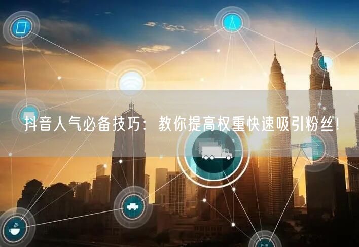 抖音人气必备技巧：教你提高权重快速吸引粉丝！