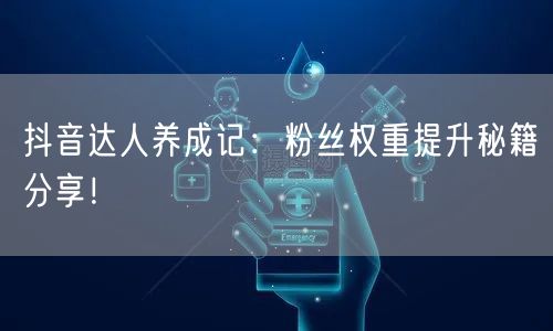 抖音达人养成记：粉丝权重提升秘籍分享！