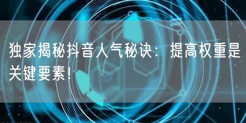 独家揭秘抖音人气秘诀：提高权重是关键要素！