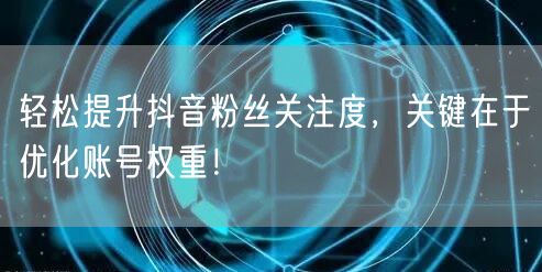 轻松提升抖音粉丝关注度，关键在于优化账号权重！