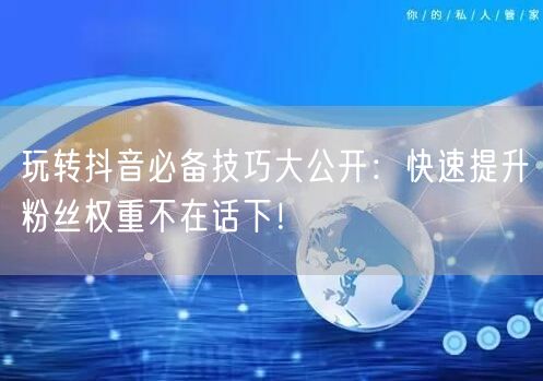 玩转抖音必备技巧大公开：快速提升粉丝权重不在话下！