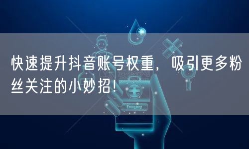 快速提升抖音账号权重，吸引更多粉丝关注的小妙招！