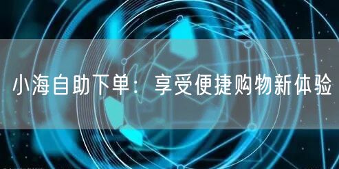 小海自助下单：享受便捷购物新体验