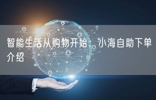 智能生活从购物开始：小海自助下单介绍