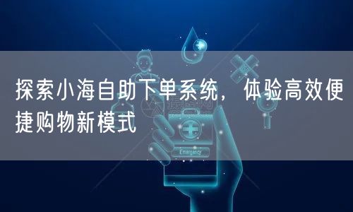 探索小海自助下单系统，体验高效便捷购物新模式