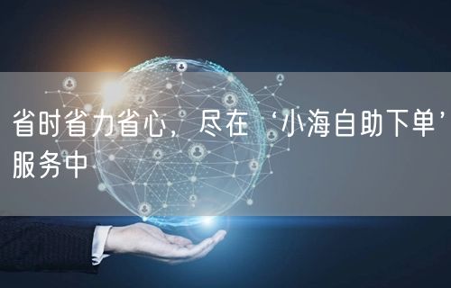省时省力省心，尽在‘小海自助下单’服务中