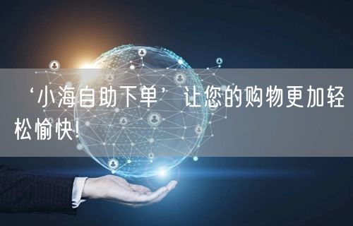 ‘小海自助下单’让您的购物更加轻松愉快!