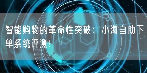 智能购物的革命性突破：小海自助下单系统评测!