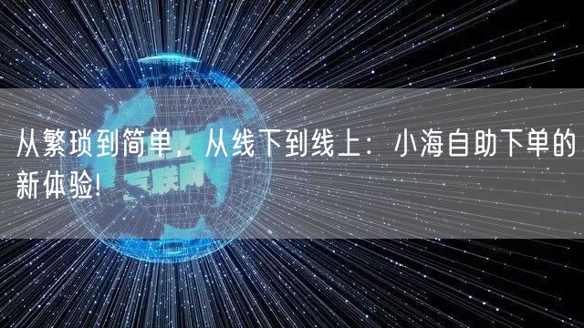 从繁琐到简单，从线下到线上：小海自助下单的新体验!