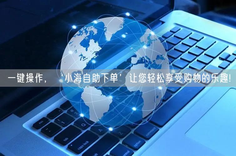 一键操作，‘小海自助下单’让您轻松享受购物的乐趣!