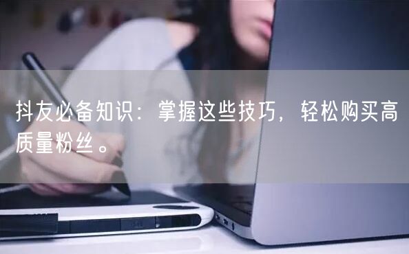 抖友必备知识：掌握这些技巧，轻松购买高质量粉丝。