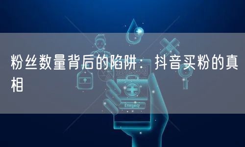 粉丝数量背后的陷阱：抖音买粉的真相