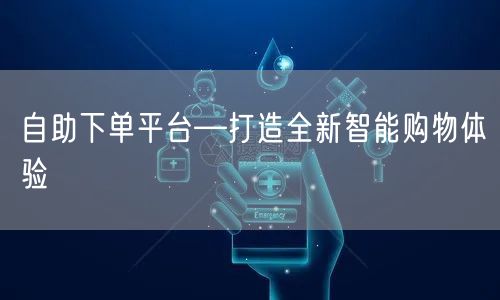 自助下单平台—打造全新智能购物体验