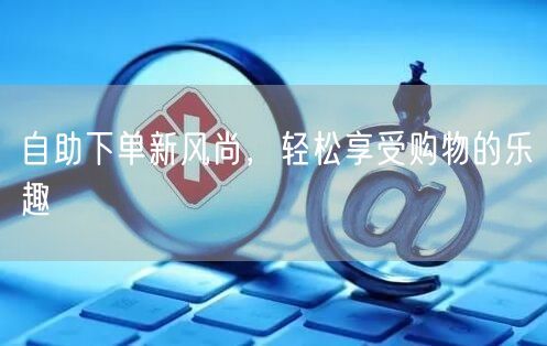 自助下单新风尚，轻松享受购物的乐趣