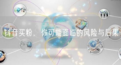 抖音买粉，你可能面临的风险与后果