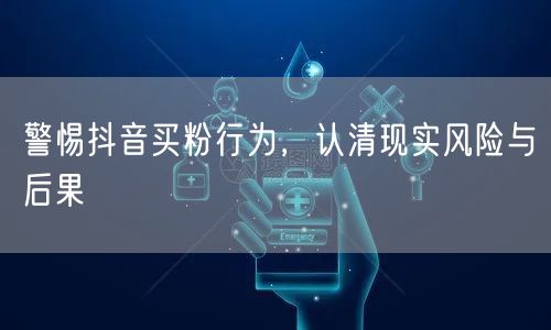 警惕抖音买粉行为，认清现实风险与后果