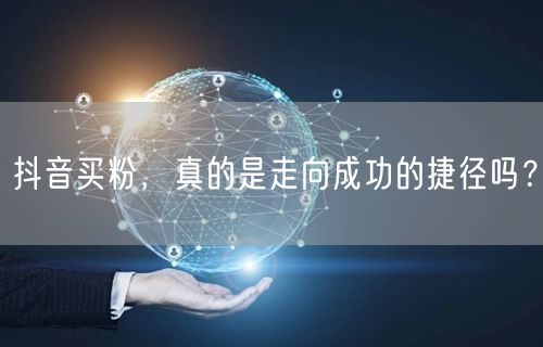 抖音买粉，真的是走向成功的捷径吗？