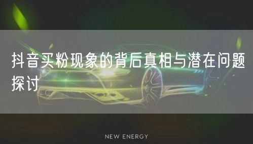 抖音买粉现象的背后真相与潜在问题探讨