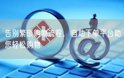 告别繁琐购物流程，自助下单平台助您轻松购物
