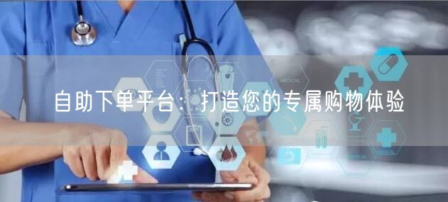 自助下单平台：打造您的专属购物体验