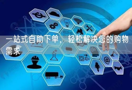一站式自助下单，轻松解决您的购物需求