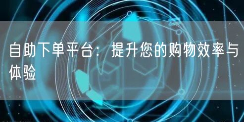 自助下单平台：提升您的购物效率与体验
