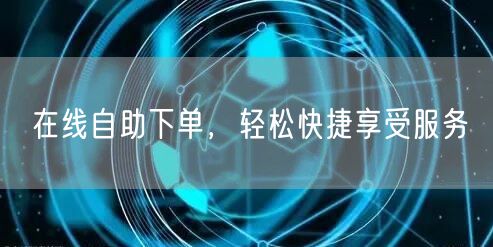 在线自助下单，轻松快捷享受服务