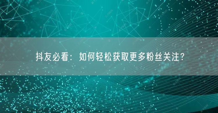 抖友必看：如何轻松获取更多粉丝关注？