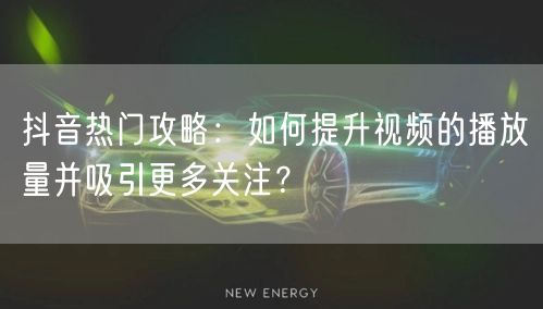 抖音热门攻略：如何提升视频的播放量并吸引更多关注？
