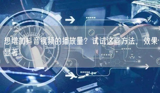 想增加抖音视频的播放量？试试这些方法，效果显著！