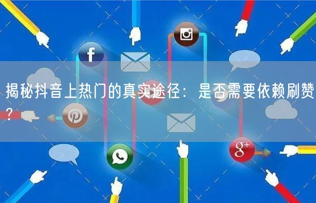 揭秘抖音上热门的真实途径：是否需要依赖刷赞？