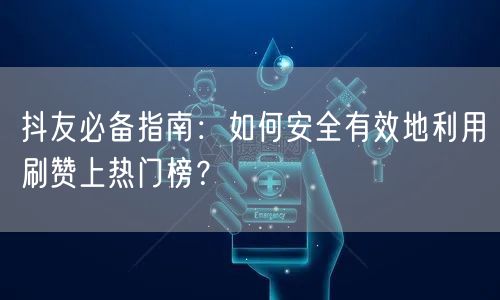 抖友必备指南：如何安全有效地利用刷赞上热门榜？