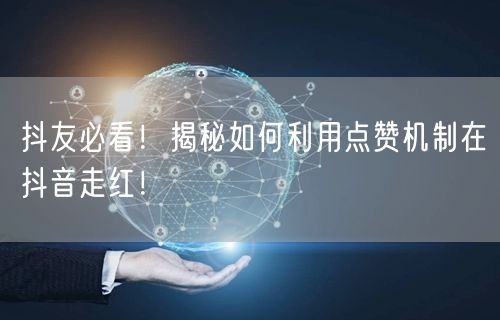 抖友必看！揭秘如何利用点赞机制在抖音走红！